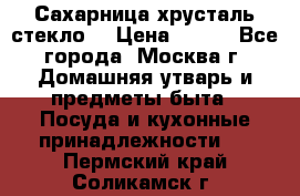 Сахарница хрусталь стекло  › Цена ­ 100 - Все города, Москва г. Домашняя утварь и предметы быта » Посуда и кухонные принадлежности   . Пермский край,Соликамск г.